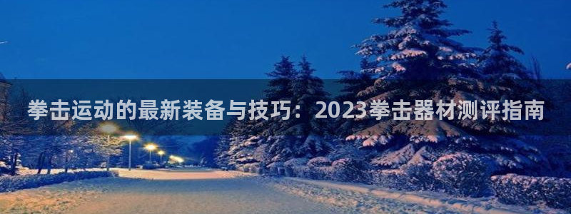 征途国际娱乐首页网站大全：拳击运动的最新装备与技巧：