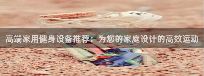 征途国际平台注册要钱吗安全吗：高端家用健身设备推荐：为您的家