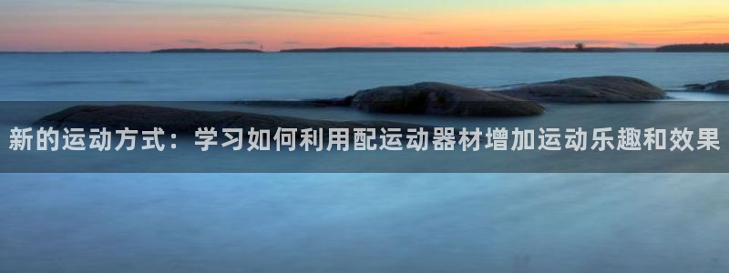 征途国际：新的运动方式：学习如何利用配运动器材增加运