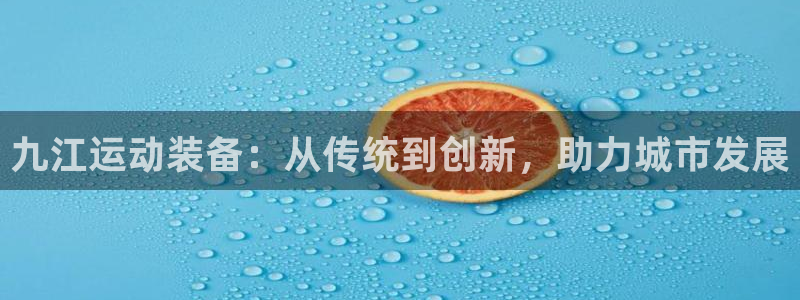 征途国际娱乐平台：九江运动装备：从传统到创新，助力城市发展